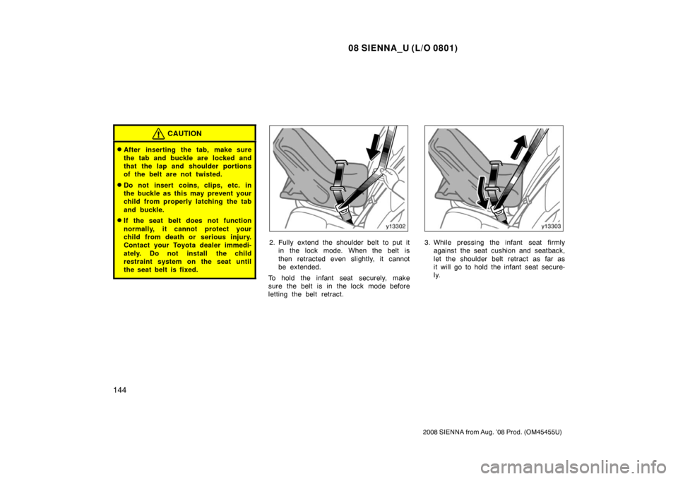 TOYOTA SIENNA 2008 XL20 / 2.G Owners Manual 08 SIENNA_U (L/O 0801)
144
2008 SIENNA from Aug. ’08 Prod. (OM45455U)
CAUTION
After inserting the tab, make sure
the tab and buckle are  locked and
that the lap and shoulder portions
of the belt ar