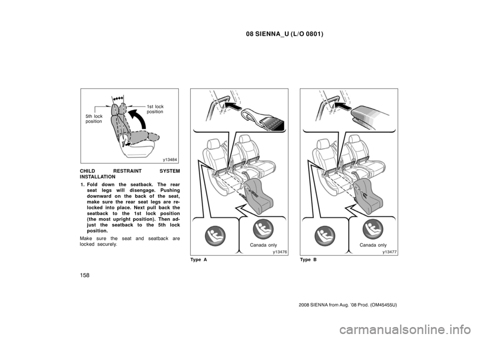 TOYOTA SIENNA 2008 XL20 / 2.G Owners Manual 08 SIENNA_U (L/O 0801)
158
2008 SIENNA from Aug. ’08 Prod. (OM45455U)
1st lock
position
5th lock
position
CHILD RESTRAINT SYSTEM
INSTALLATION
1. Fold down the seatback. The rear seat legs will disen