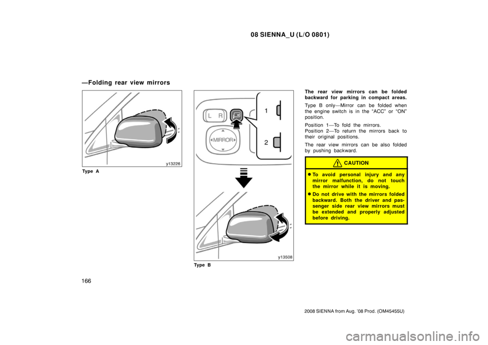 TOYOTA SIENNA 2008 XL20 / 2.G Owners Manual 08 SIENNA_U (L/O 0801)
166
2008 SIENNA from Aug. ’08 Prod. (OM45455U)
Ty p e A
Ty p e B
The rear view mirrors can be folded
backward for parking in compact areas.
Type B only—Mirror can be folded 