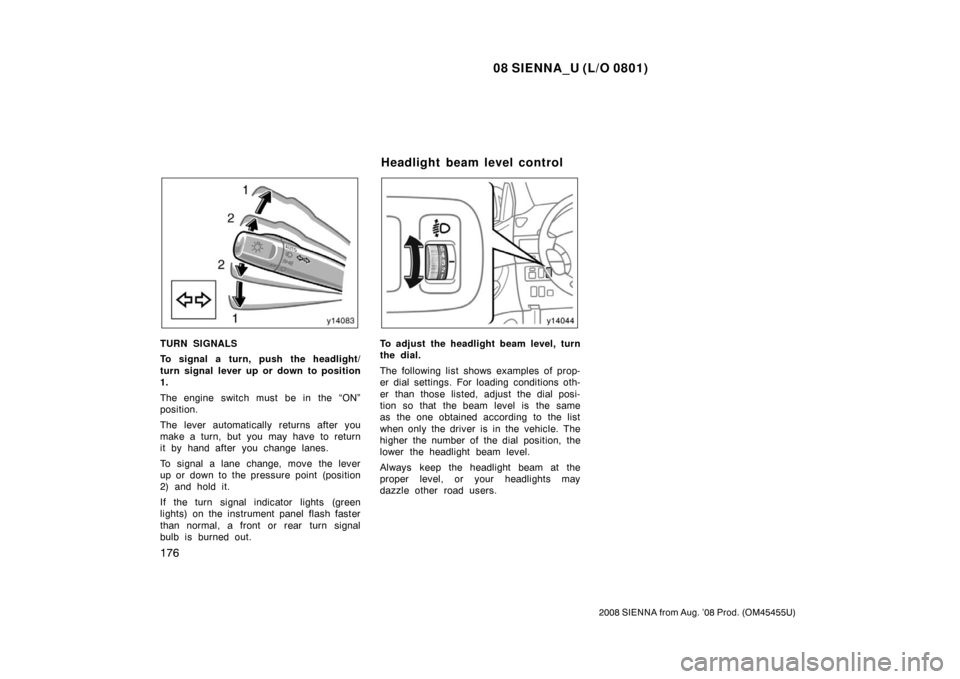 TOYOTA SIENNA 2008 XL20 / 2.G Owners Manual 08 SIENNA_U (L/O 0801)
176
2008 SIENNA from Aug. ’08 Prod. (OM45455U)
TURN SIGNALS
To signal a turn, push the headlight/
turn signal lever up or down to position
1.
The engine switch must be in the 