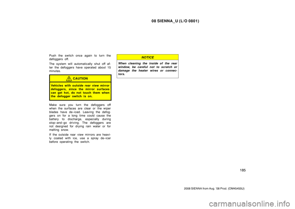 TOYOTA SIENNA 2008 XL20 / 2.G Owners Manual 08 SIENNA_U (L/O 0801)
185
2008 SIENNA from Aug. ’08 Prod. (OM45455U)
Push the switch once again to turn the
defoggers off.
The system will automatically shut off af-
ter the defoggers have operated