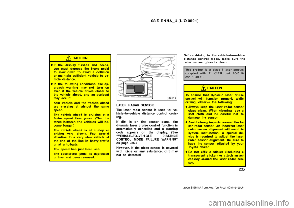 TOYOTA SIENNA 2008 XL20 / 2.G Owners Manual 08 SIENNA_U (L/O 0801)
235
2008 SIENNA from Aug. ’08 Prod. (OM45455U)
CAUTION
If the display flashes and beeps,
you must depress the brake pedal
to slow down  to avoid a collision
or maintain suffi