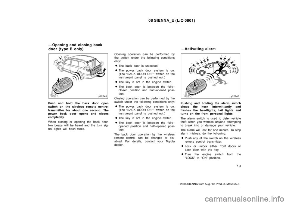 TOYOTA SIENNA 2008 XL20 / 2.G Owners Manual 08 SIENNA_U (L/O 0801)
19
2008 SIENNA from Aug. ’08 Prod. (OM45455U)
Push and hold the back door open
switch on the wireless remote control
transmitter for about one second. The
power back door open