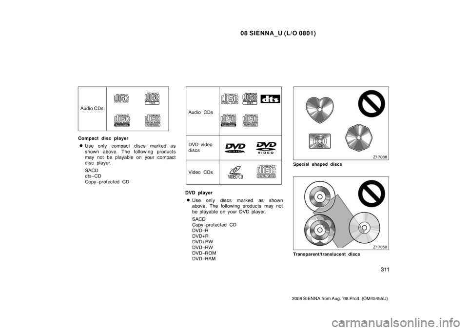 TOYOTA SIENNA 2008 XL20 / 2.G Owners Manual 08 SIENNA_U (L/O 0801)
311
2008 SIENNA from Aug. ’08 Prod. (OM45455U)
Audio CDs
Compact disc player
Use only  compact discs marked as
shown above. The following products
may not be playable on  you