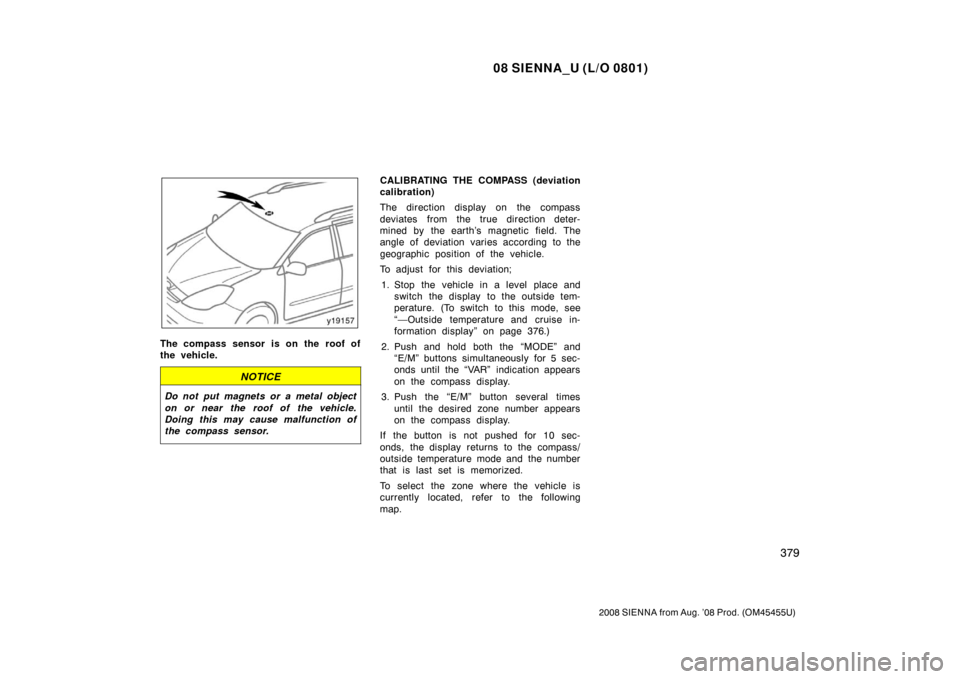 TOYOTA SIENNA 2008 XL20 / 2.G Owners Manual 08 SIENNA_U (L/O 0801)
379
2008 SIENNA from Aug. ’08 Prod. (OM45455U)
The compass sensor is on the roof of
the vehicle.
NOTICE
Do not put magnets or a metal object
on or near the roof of  the vehicl
