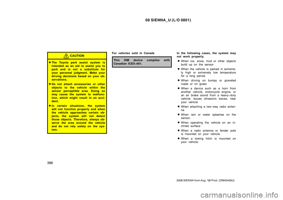 TOYOTA SIENNA 2008 XL20 / 2.G Owners Manual 08 SIENNA_U (L/O 0801)
388
2008 SIENNA from Aug. ’08 Prod. (OM45455U)
CAUTION
The Toyota park assist system is
intended as an aid to assist you to
park and is not a substitute for
your personal jud