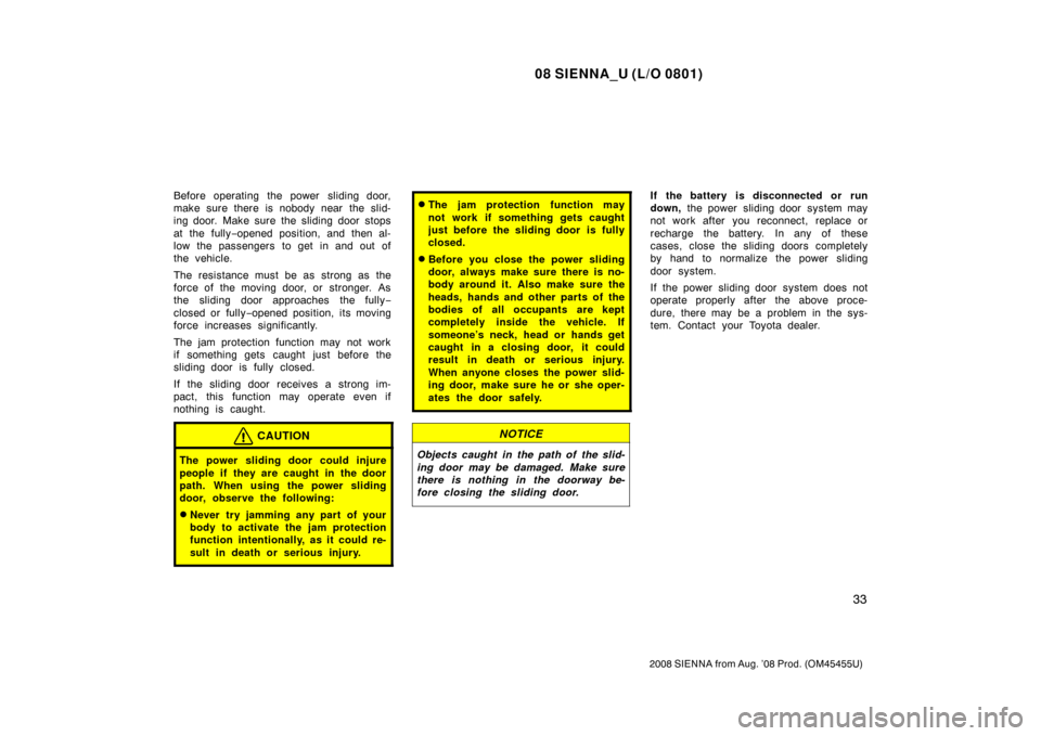 TOYOTA SIENNA 2008 XL20 / 2.G Service Manual 08 SIENNA_U (L/O 0801)
33
2008 SIENNA from Aug. ’08 Prod. (OM45455U)
Before operating the power sliding door,
make sure there is nobody near  the slid-
ing door. Make sure the sliding door stops
at 