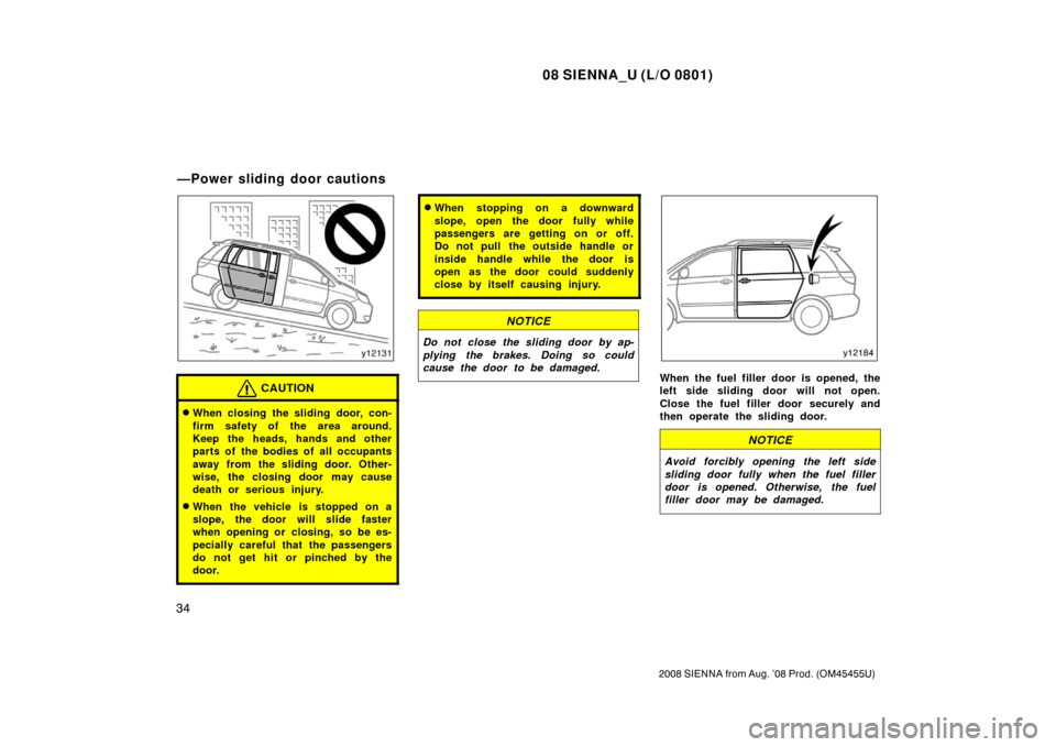 TOYOTA SIENNA 2008 XL20 / 2.G Owners Manual 08 SIENNA_U (L/O 0801)
34
2008 SIENNA from Aug. ’08 Prod. (OM45455U)
CAUTION
When closing the sliding door, con-
firm safety of the area around.
Keep the heads, hands and other
parts of the bodies 