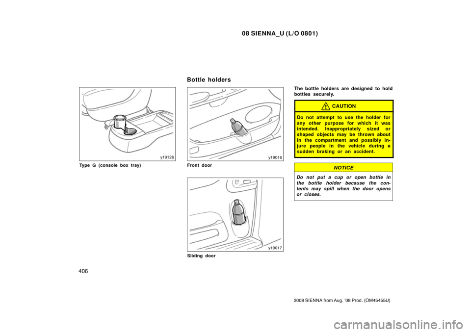 TOYOTA SIENNA 2008 XL20 / 2.G Owners Manual 08 SIENNA_U (L/O 0801)
406
2008 SIENNA from Aug. ’08 Prod. (OM45455U)
Type G (console box tray)Front door
Sliding door
The bottle holders are designed  to hold
bottles securely.
CAUTION
Do not attem