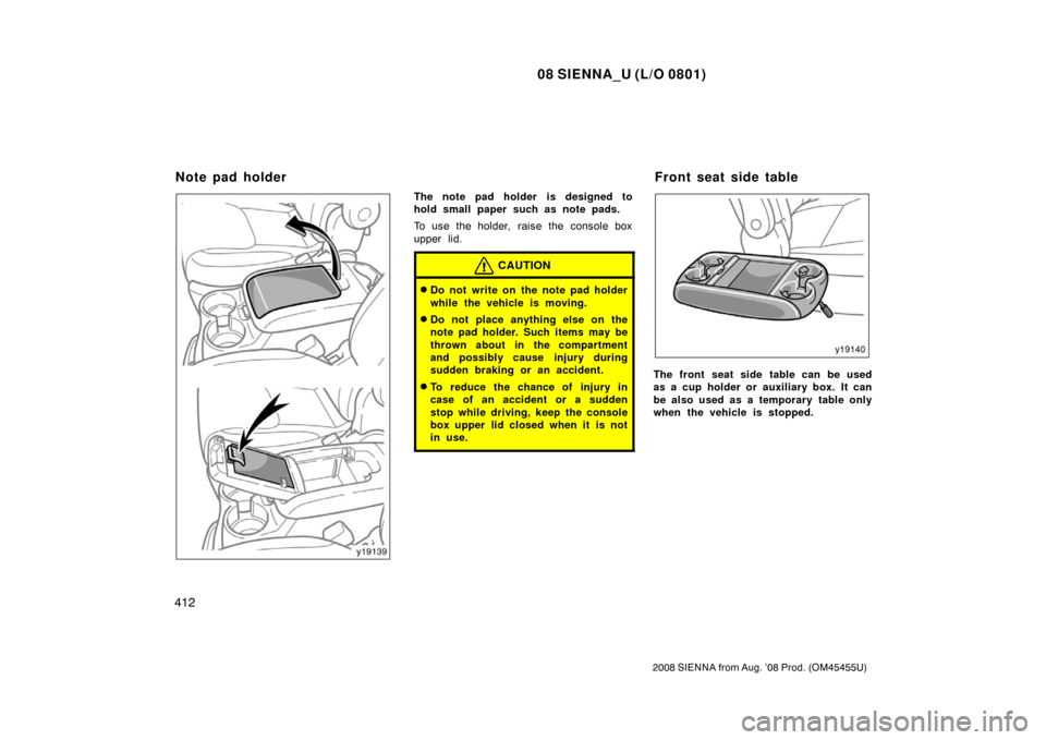 TOYOTA SIENNA 2008 XL20 / 2.G Owners Manual 08 SIENNA_U (L/O 0801)
412
2008 SIENNA from Aug. ’08 Prod. (OM45455U)
The note pad holder is designed to
hold small paper such as note pads.
To use the holder,  raise the  console box
upper lid.
CAU