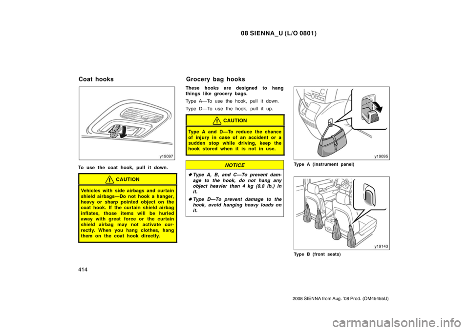 TOYOTA SIENNA 2008 XL20 / 2.G Owners Manual 08 SIENNA_U (L/O 0801)
414
2008 SIENNA from Aug. ’08 Prod. (OM45455U)
To use the coat hook, pull it down.
CAUTION
Vehicles with side airbags and curtain
shield airbags—Do not hook a hanger,
heavy 
