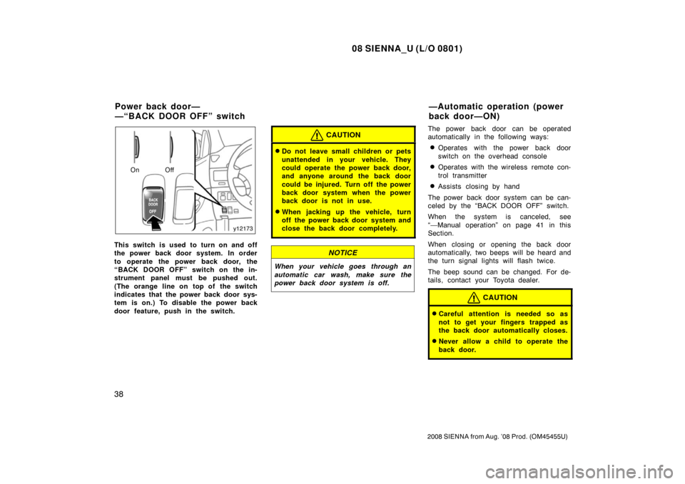 TOYOTA SIENNA 2008 XL20 / 2.G Service Manual 08 SIENNA_U (L/O 0801)
38
2008 SIENNA from Aug. ’08 Prod. (OM45455U)
On Off
This switch is used to turn on and off
the power back door system.  In order
to operate the power back door, the
“BACK D