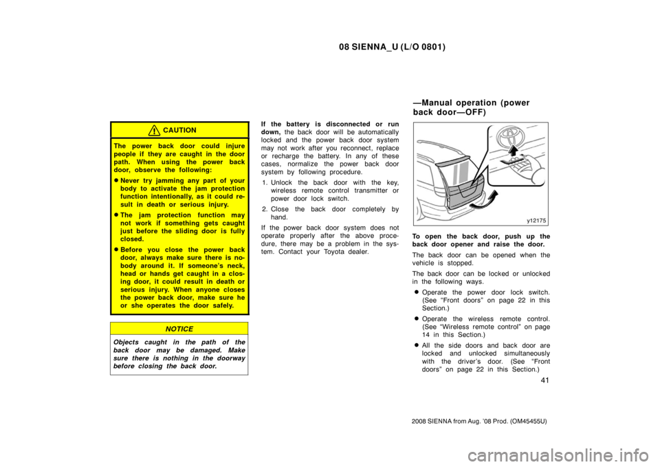 TOYOTA SIENNA 2008 XL20 / 2.G Service Manual 08 SIENNA_U (L/O 0801)
41
2008 SIENNA from Aug. ’08 Prod. (OM45455U)
CAUTION
The power back door could injure
people if  they are caught in the door
path. When using the power back
door, observe the