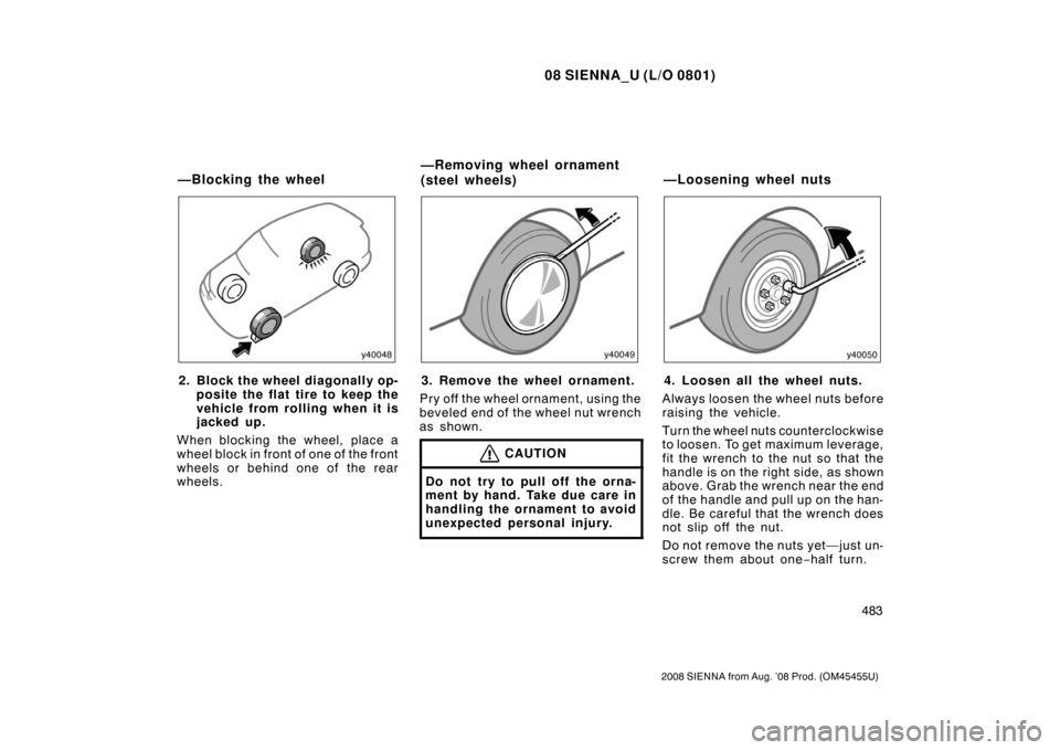 TOYOTA SIENNA 2008 XL20 / 2.G Owners Manual 08 SIENNA_U (L/O 0801)
483
2008 SIENNA from Aug. ’08 Prod. (OM45455U)
2. Block the wheel diagonally op-posite the flat tire to keep the
vehicle from rolling when it is
jacked up.
When blocking the w