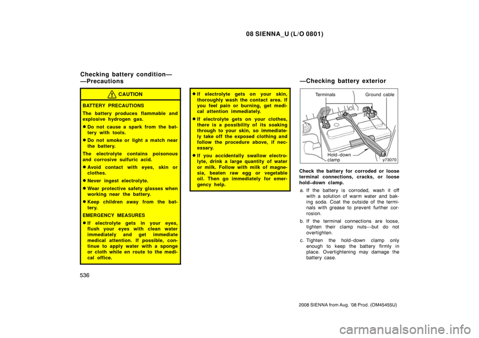 TOYOTA SIENNA 2008 XL20 / 2.G Owners Manual 08 SIENNA_U (L/O 0801)
536
2008 SIENNA from Aug. ’08 Prod. (OM45455U)
CAUTION
BATTERY PRECAUTIONS
The battery produces flammable and
explosive hydrogen gas.
Do not cause a spark from the bat-
tery 