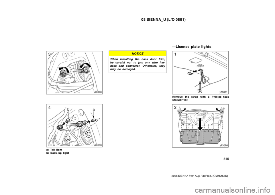 TOYOTA SIENNA 2008 XL20 / 2.G Owners Manual 08 SIENNA_U (L/O 0801)
545
2008 SIENNA from Aug. ’08 Prod. (OM45455U)
a: Tail light
b: Back�up light
NOTICE
When installing the back door trim,
be careful not to jam any wire har-
ness and connector