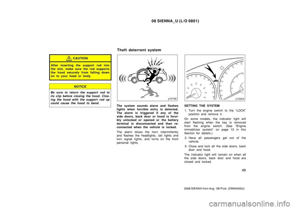 TOYOTA SIENNA 2008 XL20 / 2.G Owners Manual 08 SIENNA_U (L/O 0801)
49
2008 SIENNA from Aug. ’08 Prod. (OM45455U)
CAUTION
After inserting the support rod into
the slot, make sure the rod supports
the hood securely from falling down
on to your 