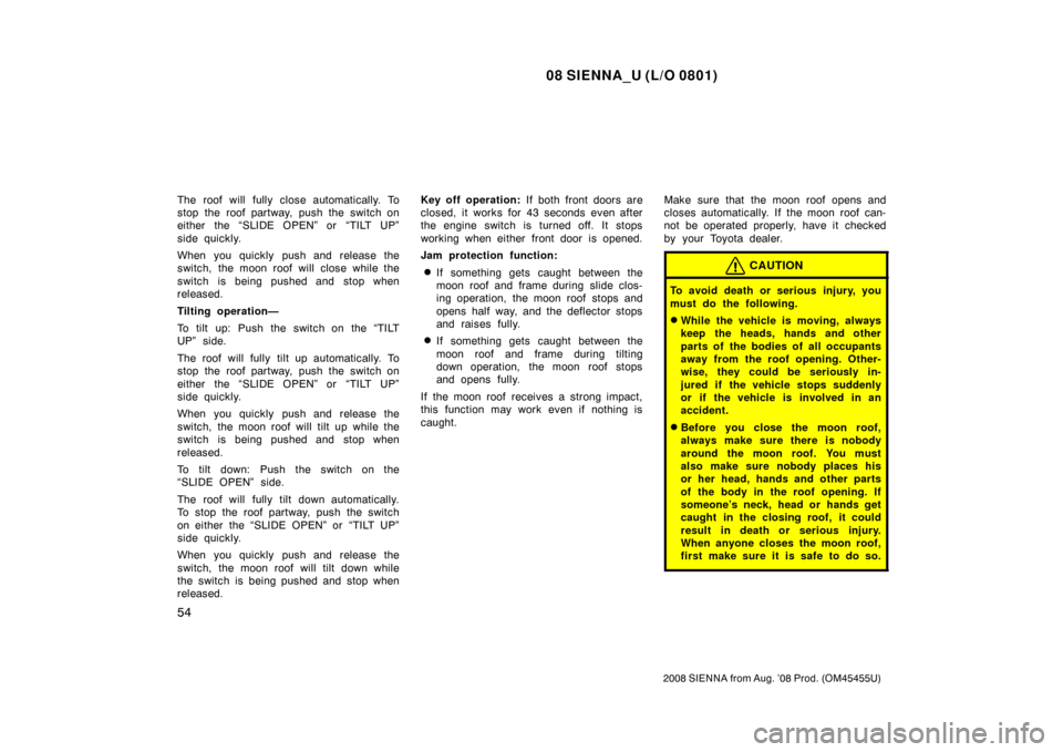 TOYOTA SIENNA 2008 XL20 / 2.G Repair Manual 08 SIENNA_U (L/O 0801)
54
2008 SIENNA from Aug. ’08 Prod. (OM45455U)
The roof will fully close automatically. To
stop the roof partway, push the switch on
either the “SLIDE OPEN” or  “TILT UP