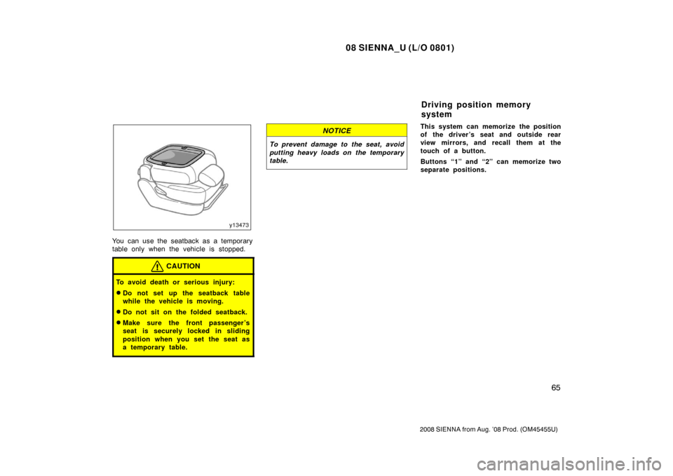 TOYOTA SIENNA 2008 XL20 / 2.G Manual PDF 08 SIENNA_U (L/O 0801)
65
2008 SIENNA from Aug. ’08 Prod. (OM45455U)
You can use the seatback as a temporary
table only when the vehicle is stopped.
CAUTION
To avoid death or serious injury:
Do not