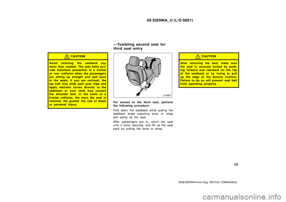 TOYOTA SIENNA 2008 XL20 / 2.G Manual PDF 08 SIENNA_U (L/O 0801)
69
2008 SIENNA from Aug. ’08 Prod. (OM45455U)
CAUTION
Avoid reclining the seatback any
more than needed. The seat belts pro-
vide maximum protection in a frontal
or rear colli