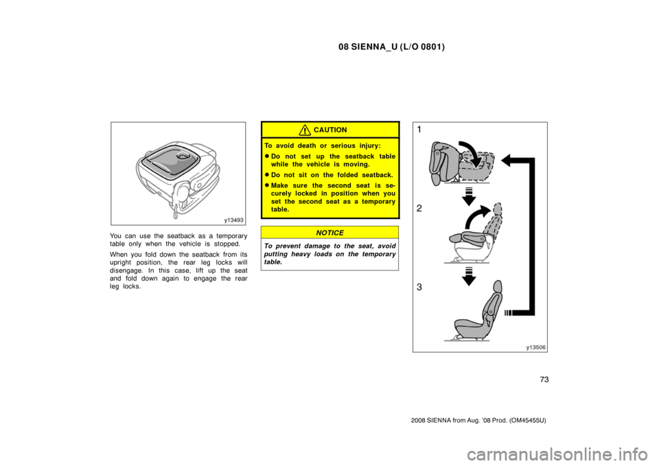 TOYOTA SIENNA 2008 XL20 / 2.G Manual Online 08 SIENNA_U (L/O 0801)
73
2008 SIENNA from Aug. ’08 Prod. (OM45455U)
You can use the seatback as a temporary
table only when the vehicle is stopped.
When you fold down the seatback from its
upright 