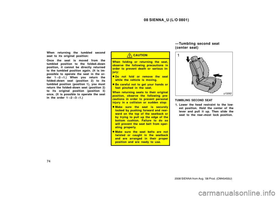 TOYOTA SIENNA 2008 XL20 / 2.G Manual Online 08 SIENNA_U (L/O 0801)
74
2008 SIENNA from Aug. ’08 Prod. (OM45455U)
When returning the tumbled second
seat to its original position:
Once the seat is moved from the
tumbled position to the folded�d