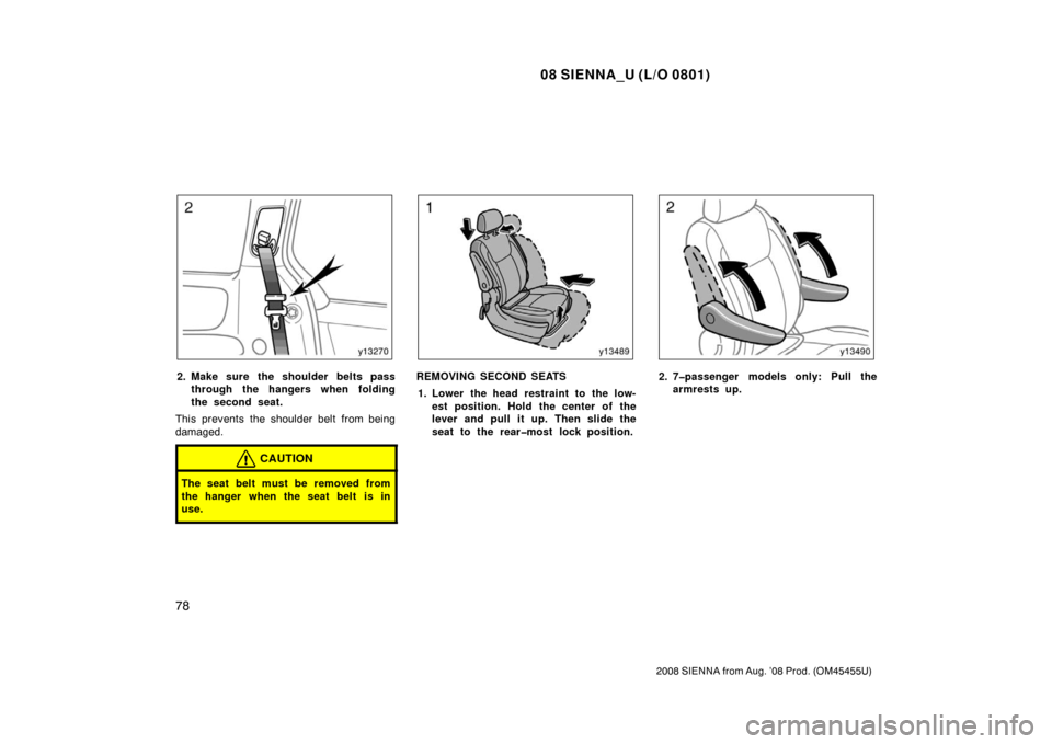 TOYOTA SIENNA 2008 XL20 / 2.G Manual Online 08 SIENNA_U (L/O 0801)
78
2008 SIENNA from Aug. ’08 Prod. (OM45455U)
2. Make sure the shoulder belts passthrough the hangers when folding
the second seat.
This prevents the shoulder belt from being
