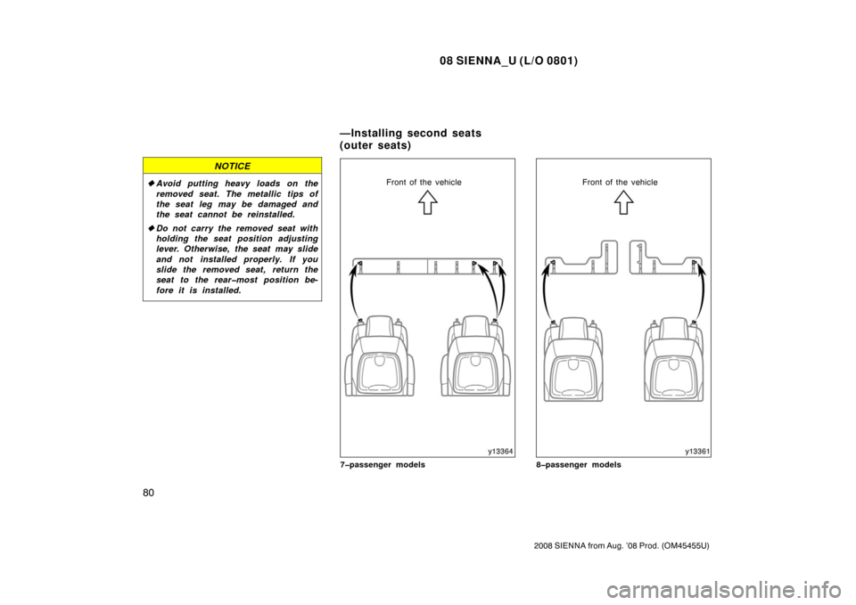 TOYOTA SIENNA 2008 XL20 / 2.G Manual Online 08 SIENNA_U (L/O 0801)
80
2008 SIENNA from Aug. ’08 Prod. (OM45455U)
NOTICE
Avoid putting heavy loads on the
removed seat. The metallic tips of
the seat leg may be damaged and
the seat cannot be re