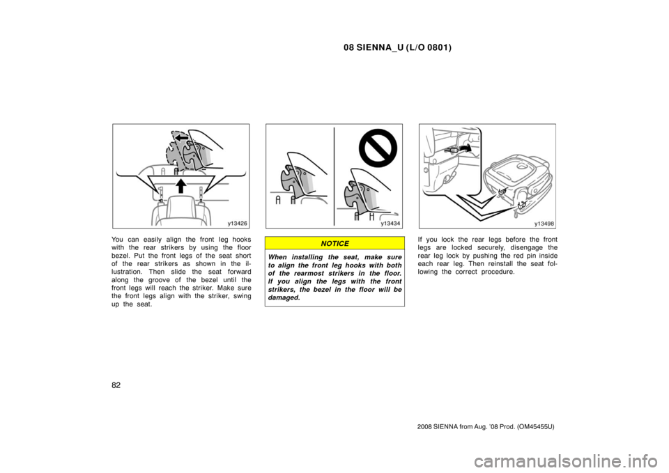 TOYOTA SIENNA 2008 XL20 / 2.G Manual Online 08 SIENNA_U (L/O 0801)
82
2008 SIENNA from Aug. ’08 Prod. (OM45455U)
You can easily align the front leg hooks
with the rear strikers by using the floor
bezel. Put the front legs of the seat short
of