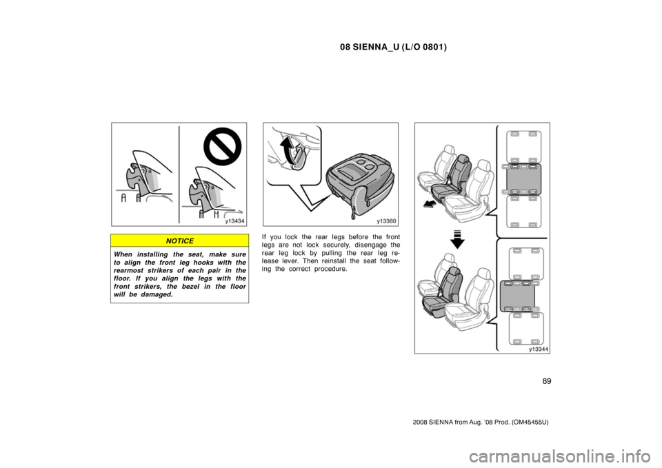 TOYOTA SIENNA 2008 XL20 / 2.G Owners Manual 08 SIENNA_U (L/O 0801)
89
2008 SIENNA from Aug. ’08 Prod. (OM45455U)
NOTICE
When installing  the seat,  make sure
to align the front leg hooks with the
rearmost strikers of each pair in the
floor. I
