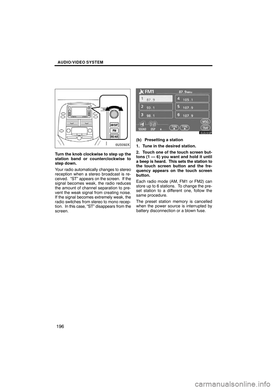 TOYOTA SIENNA 2009 XL20 / 2.G Navigation Manual AUDIO/VIDEO SYSTEM
196
Turn the knob clockwise to step up the
station band or counterclockwise to
step down.
Your radio automatically changes to stereo
reception when a stereo broadcast is re-
ceived.