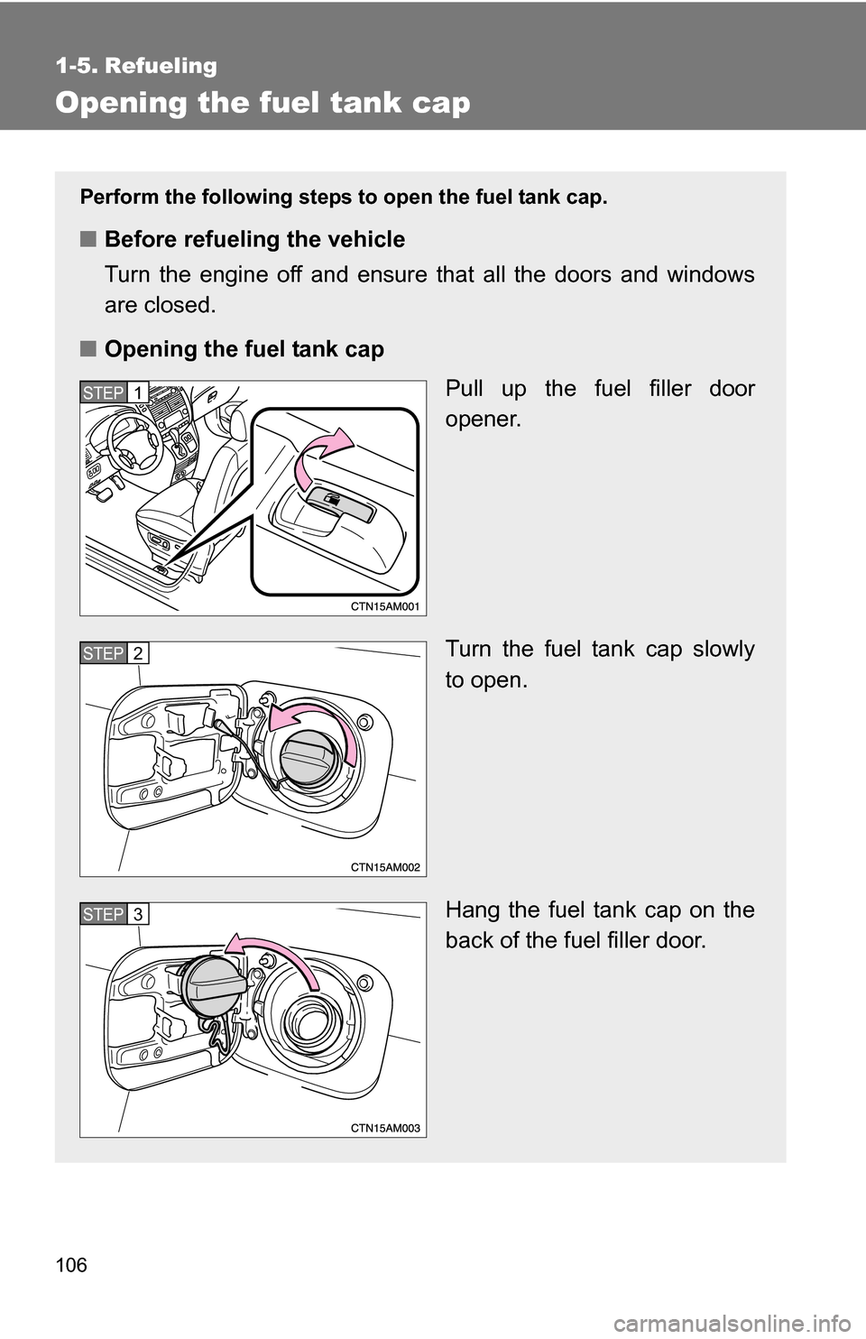 TOYOTA SIENNA 2009 XL20 / 2.G Owners Manual 106
1-5. Refueling
Opening the fuel tank cap
Perform the following steps to open the fuel tank cap.
■Before refueling the vehicle
Turn the engine off and ensure that all the doors and windows
are cl