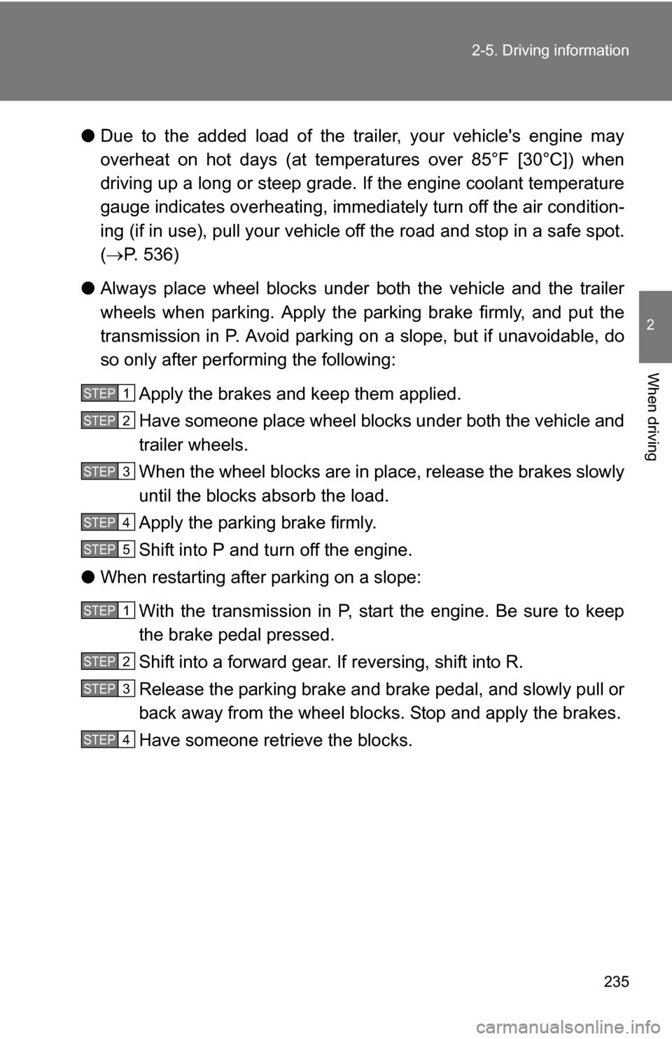 TOYOTA SIENNA 2009 XL20 / 2.G Owners Manual 235
2-5. Driving information
2
When driving
●
Due to the added load of the trailer, your vehicles engine may
overheat on hot days (at temperatures over 85°F [30°C]) when
driving up a long or stee