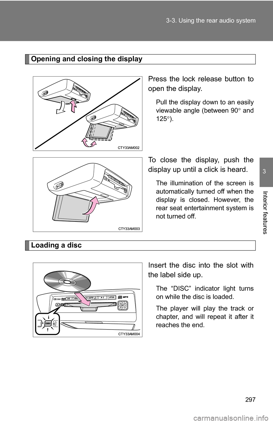 TOYOTA SIENNA 2009 XL20 / 2.G Owners Manual 297
3-3. Using the rear audio system
3
Interior features
Opening and closing the display
Press the lock release button to
open the display.
Pull the display down to an easily
viewable angle (between 9