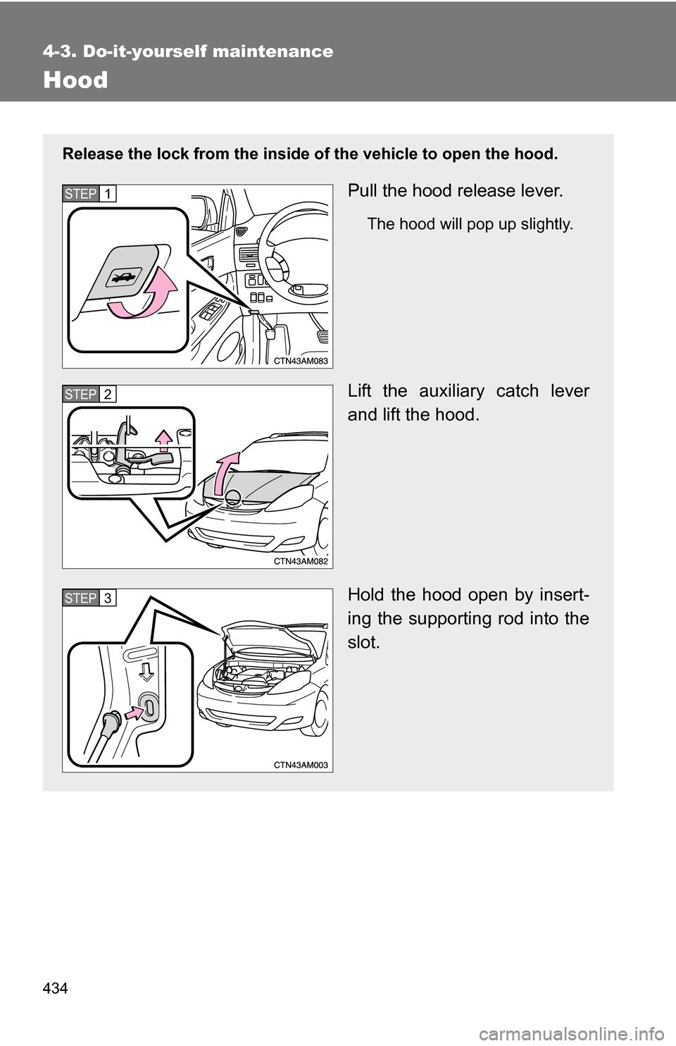 TOYOTA SIENNA 2009 XL20 / 2.G Owners Manual 434
4-3. Do-it-yourself maintenance
Hood
Release the lock from the inside of the vehicle to open the hood.
Pull the hood release lever.
The hood will pop up slightly.
Lift the auxiliary catch lever
an