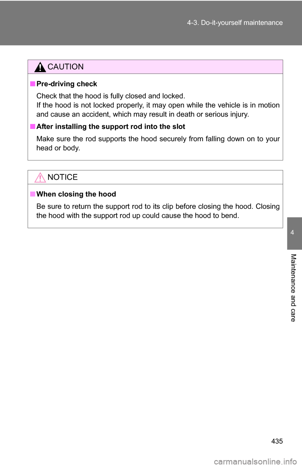 TOYOTA SIENNA 2009 XL20 / 2.G Owners Manual 435
4-3. Do-it-yourself maintenance
4
Maintenance and care
CAUTION
■
Pre-driving check
Check that the hood is fully closed and locked.
If the hood is not locked properly, it may open while the vehic
