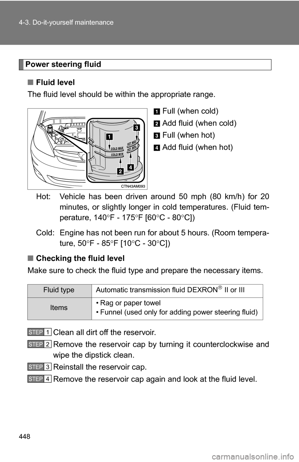 TOYOTA SIENNA 2009 XL20 / 2.G Owners Manual 448 4-3. Do-it-yourself maintenance
Power steering fluid■ Fluid level
The fluid level should be within the appropriate range.
Full (when cold)
Add fluid (when cold)
Full (when hot)
Add fluid (when h