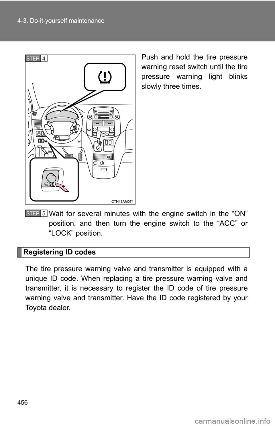 TOYOTA SIENNA 2009 XL20 / 2.G Owners Manual 456 4-3. Do-it-yourself maintenance
Push and hold the tire pressure
warning reset switch until the tire
pressure warning light blinks
slowly three times.
Wait for several minutes with the engine switc