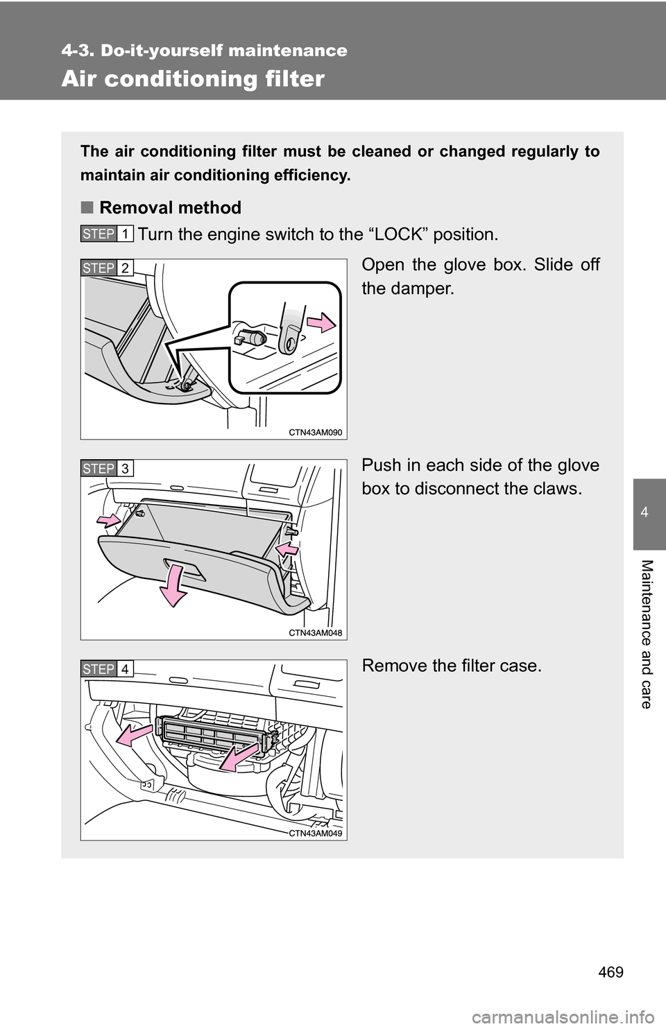 TOYOTA SIENNA 2009 XL20 / 2.G Owners Manual 469
4-3. Do-it-yourself maintenance
4
Maintenance and care
Air conditioning filter
The air conditioning filter must be cleaned or changed regularly to
maintain air conditioning efficiency.
■ Removal TOYOTA SIENNA 2009 XL20 / 2.G Owners Manual 469
4-3. Do-it-yourself maintenance
4
Maintenance and care
Air conditioning filter
The air conditioning filter must be cleaned or changed regularly to
maintain air conditioning efficiency.
■ Removal