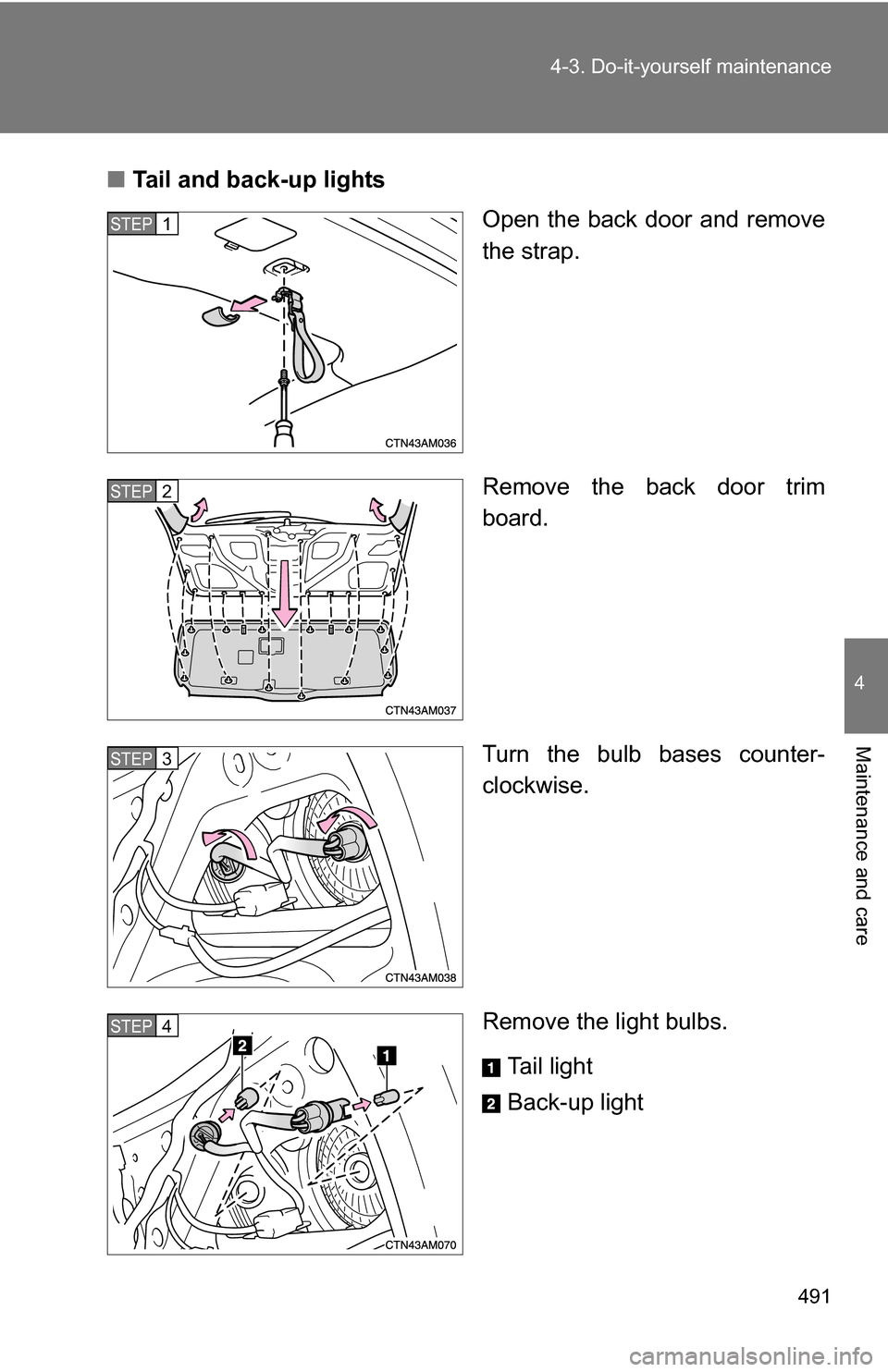 TOYOTA SIENNA 2009 XL20 / 2.G Owners Manual 491
4-3. Do-it-yourself maintenance
4
Maintenance and care
■
Tail and back-up lights
Open the back door and remove
the strap.
Remove the back door trim
board.
Turn the bulb bases counter-
clockwise.