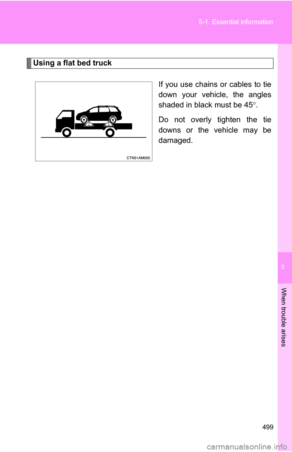 TOYOTA SIENNA 2009 XL20 / 2.G Owners Manual 5
When trouble arises
499
5-1. Essential information
Using a flat bed truck
If you use chains or cables to tie
down your vehicle, the angles
shaded in black must be 45.
Do not overly tighten the ti