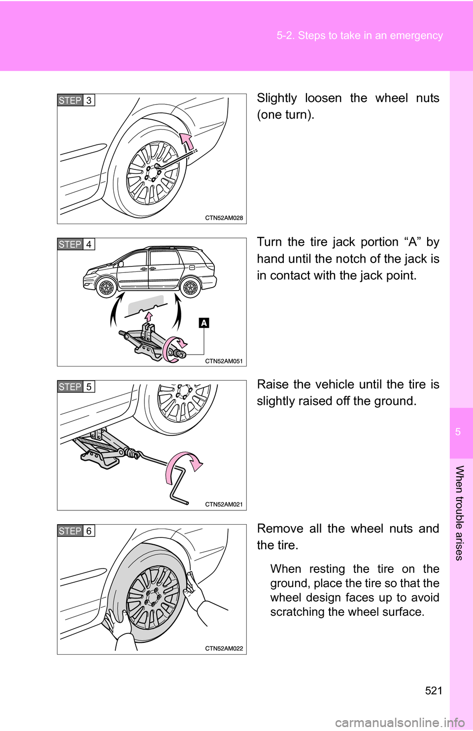 TOYOTA SIENNA 2009 XL20 / 2.G Owners Manual 5
When trouble arises
521
5-2. Steps to take in an emergency
Slightly loosen the wheel nuts
(one turn).
Turn the tire jack portion “A” by
hand until the notch of the jack is
in contact with the ja