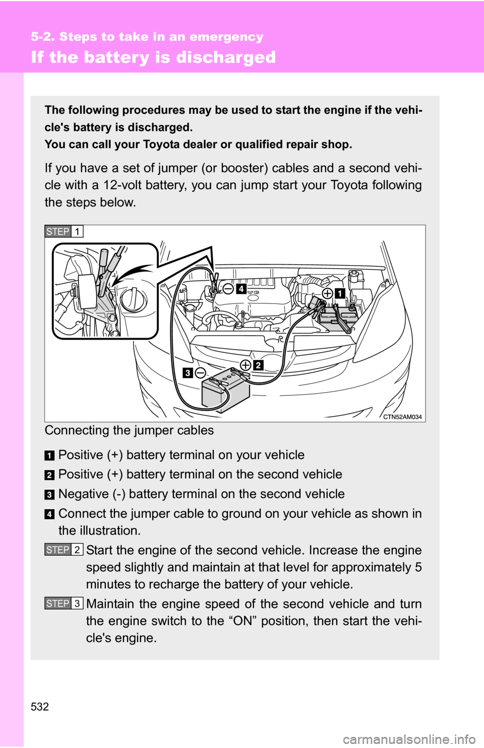 TOYOTA SIENNA 2009 XL20 / 2.G Owners Manual 532
5-2. Steps to take in an emergency
If the batter y is discharged
The following procedures may be used to start the engine if the vehi-
cles battery is discharged.
You can call your Toyota dealer 