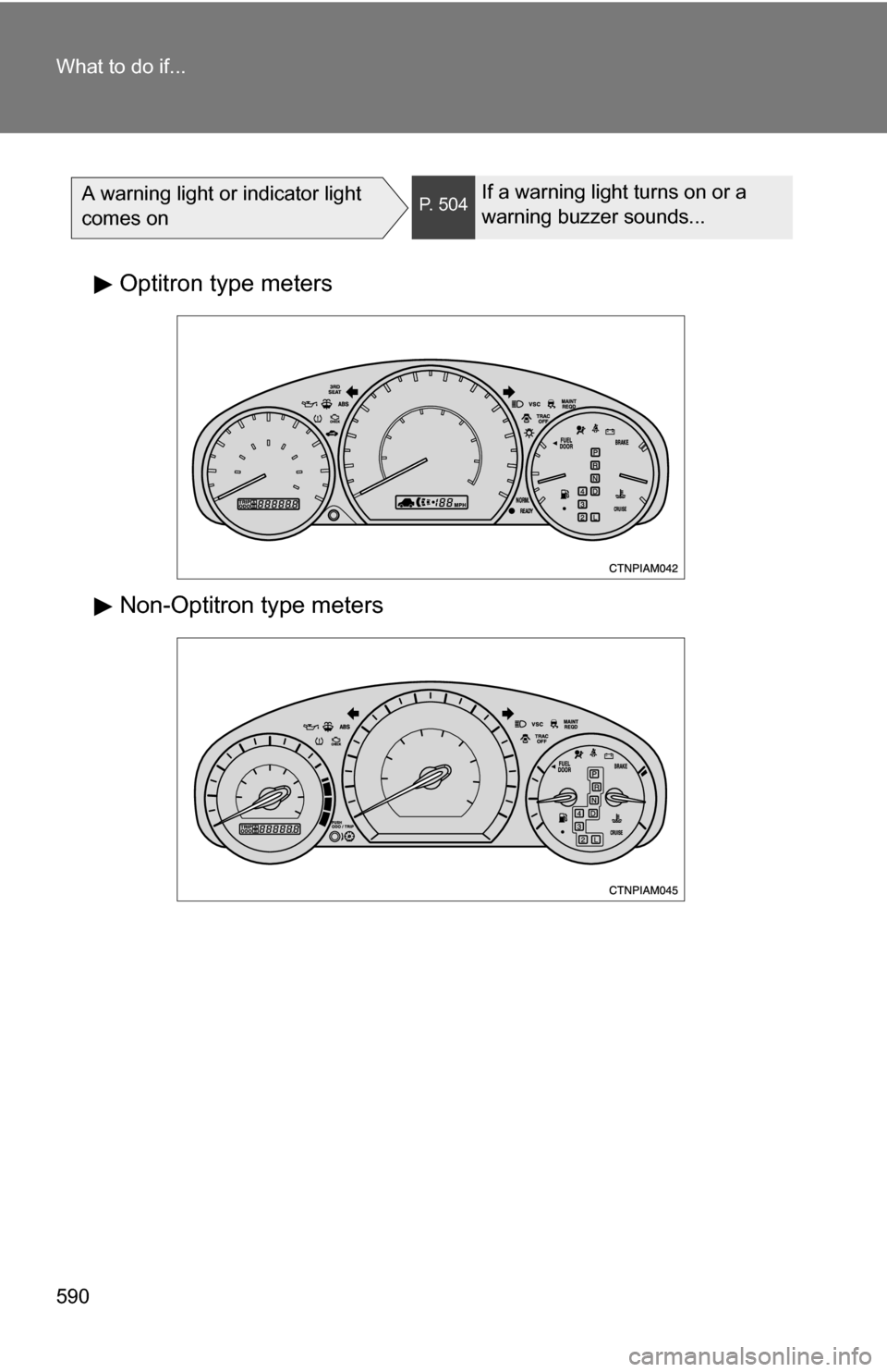 TOYOTA SIENNA 2009 XL20 / 2.G Owners Manual 590 What to do if...
A warning light or indicator light 
comes onP. 504If a warning light turns on or a 
warning buzzer sounds...
Optitron type meters
Non-Optitron type meters 