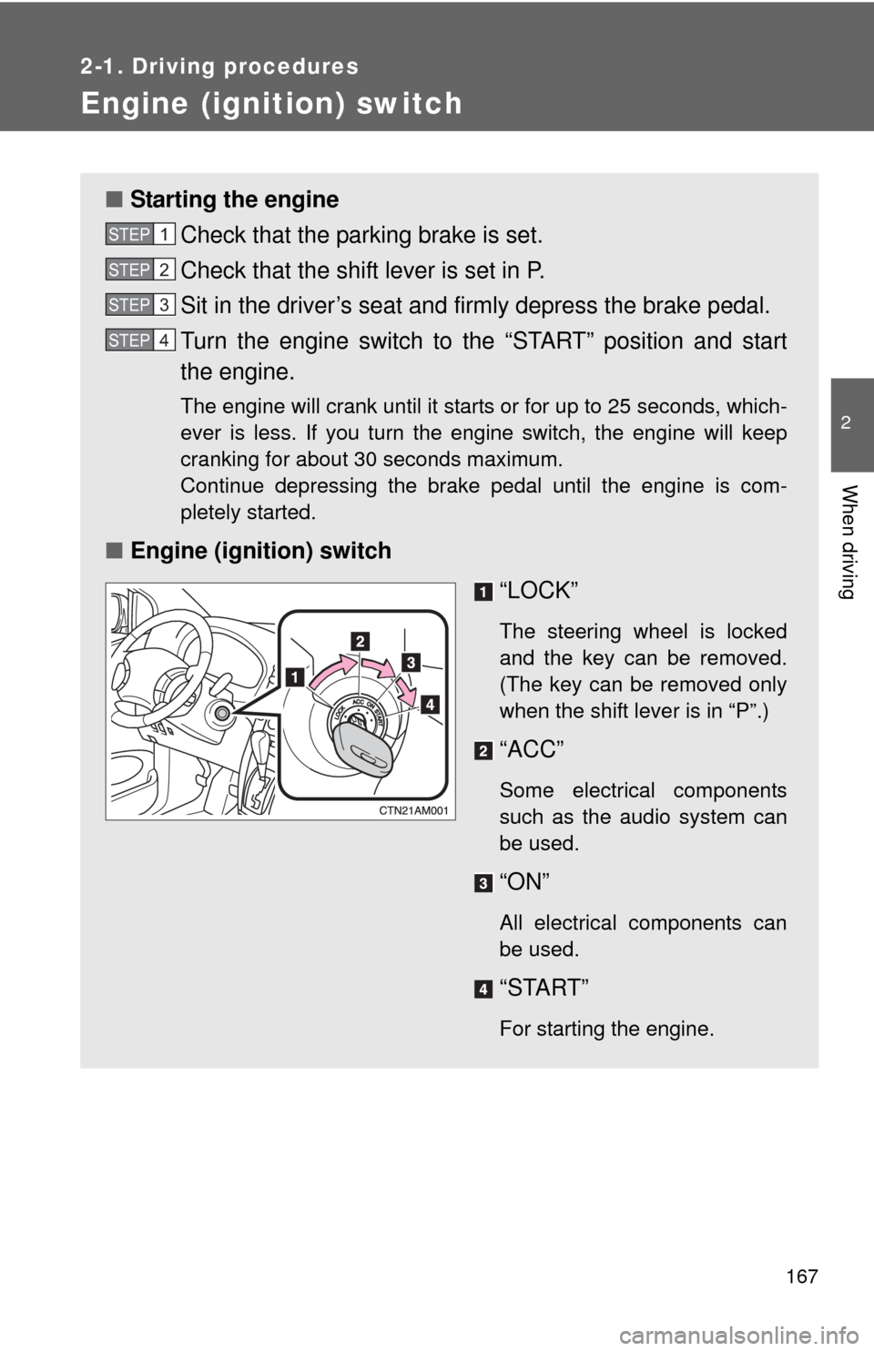 TOYOTA SIENNA 2010 XL30 / 3.G Owners Manual 167
2-1. Driving procedures
2
When driving
Engine (ignition) switch
■Starting the engine
Check that the parking brake is set.
Check that the shift lever is set in P.
Sit in the driver’s seat and f