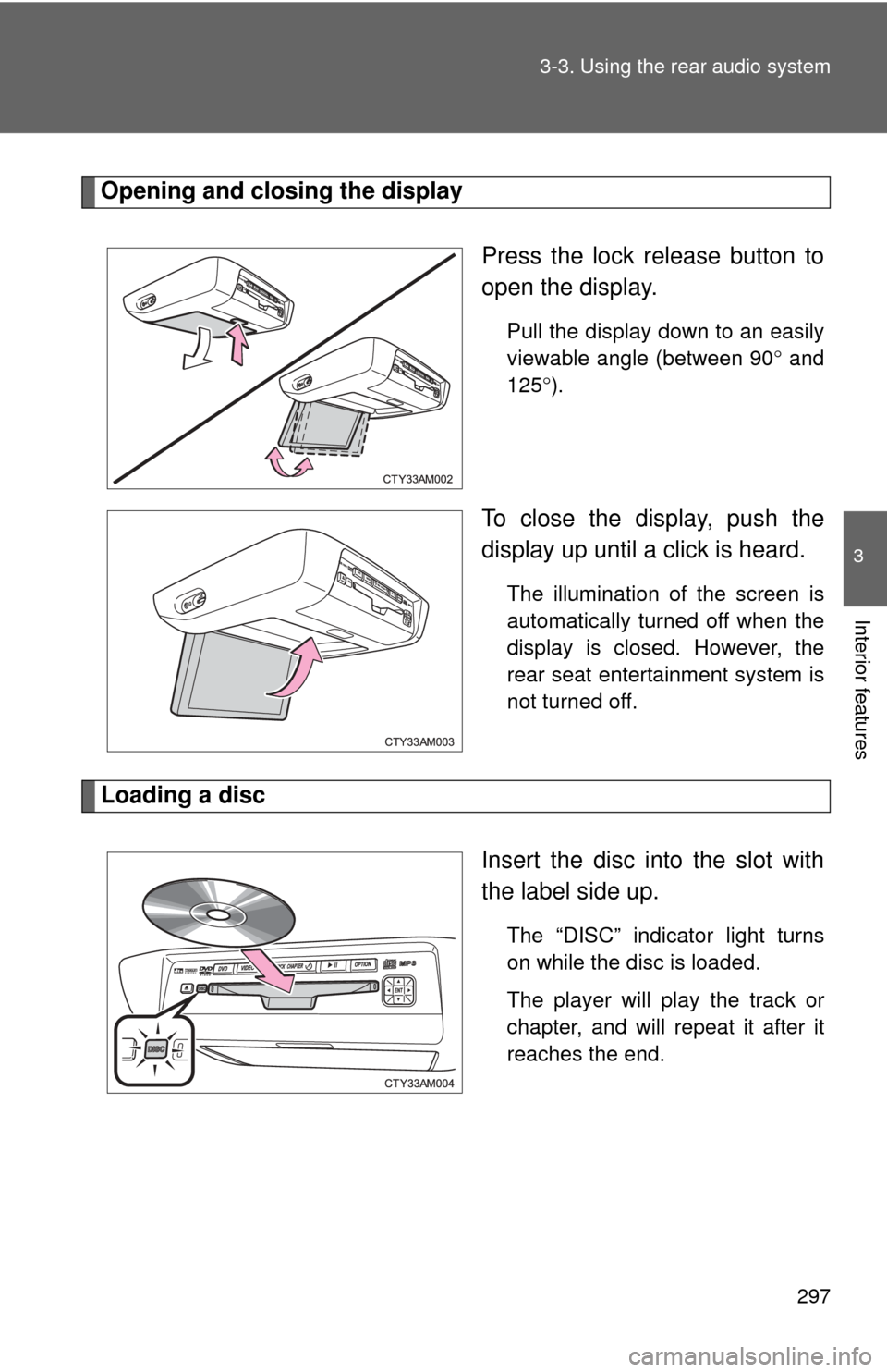 TOYOTA SIENNA 2010 XL30 / 3.G Owners Manual 297
3-3. Using the rear audio system
3
Interior features
Opening and closing the display
Press the lock release button to
open the display.
Pull the display down to an easily
viewable angle (between 9