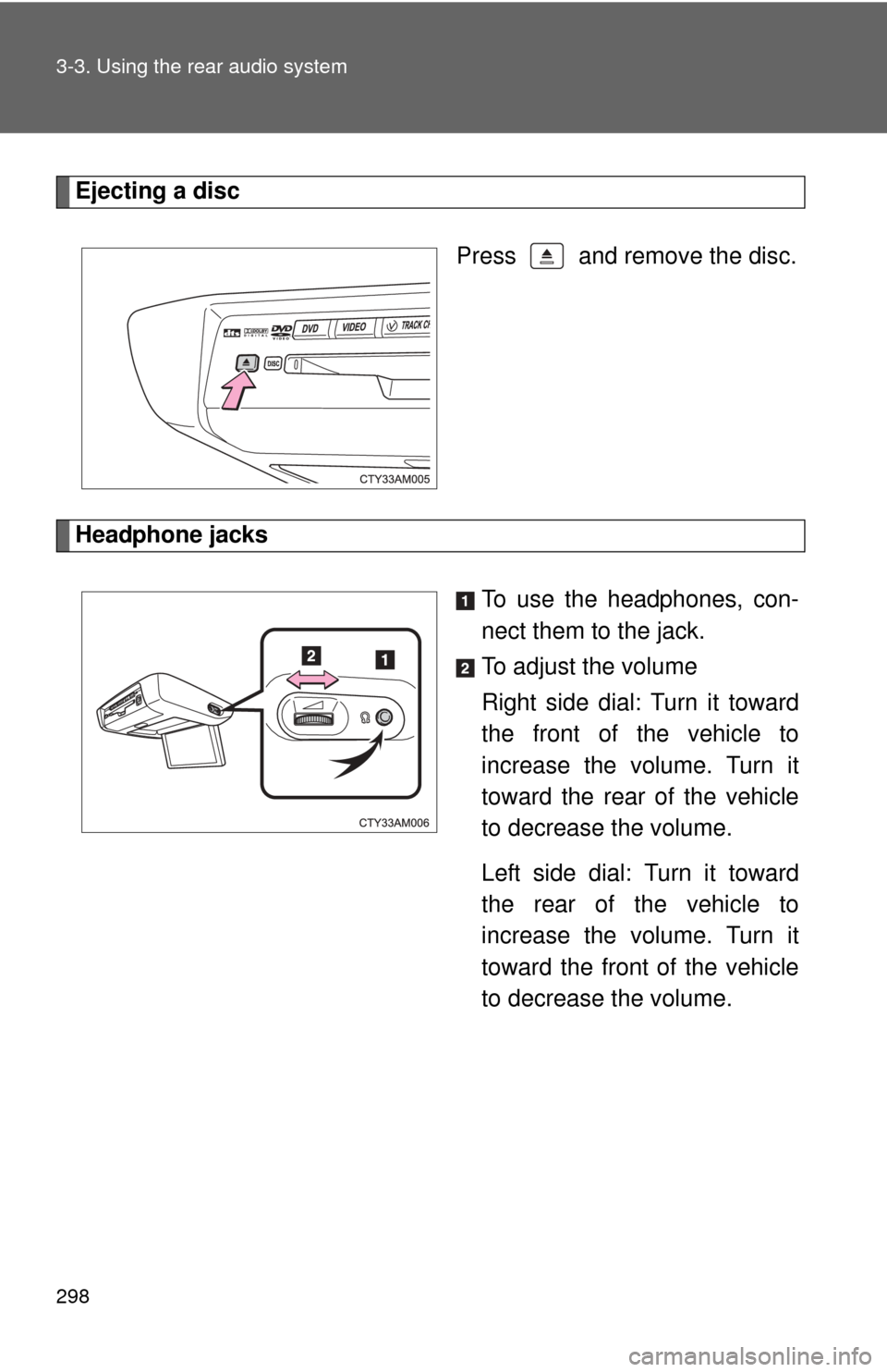 TOYOTA SIENNA 2010 XL30 / 3.G Owners Manual 298 3-3. Using the rear audio system
Ejecting a discPress   and remove the disc.
Headphone jacks To use the headphones, con-
nect them to the jack.
To adjust the volume
Right side dial: Turn it toward