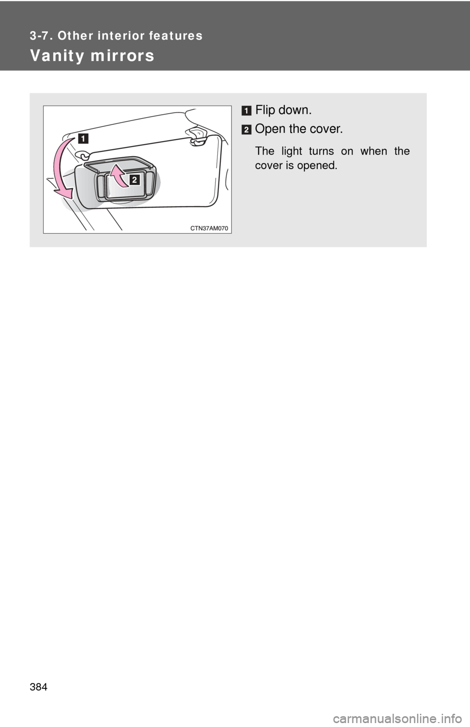 TOYOTA SIENNA 2010 XL30 / 3.G Owners Manual 384
3-7. Other interior features
Vanity mirrors
Flip down.
Open the cover.
The light turns on when the
cover is opened. 