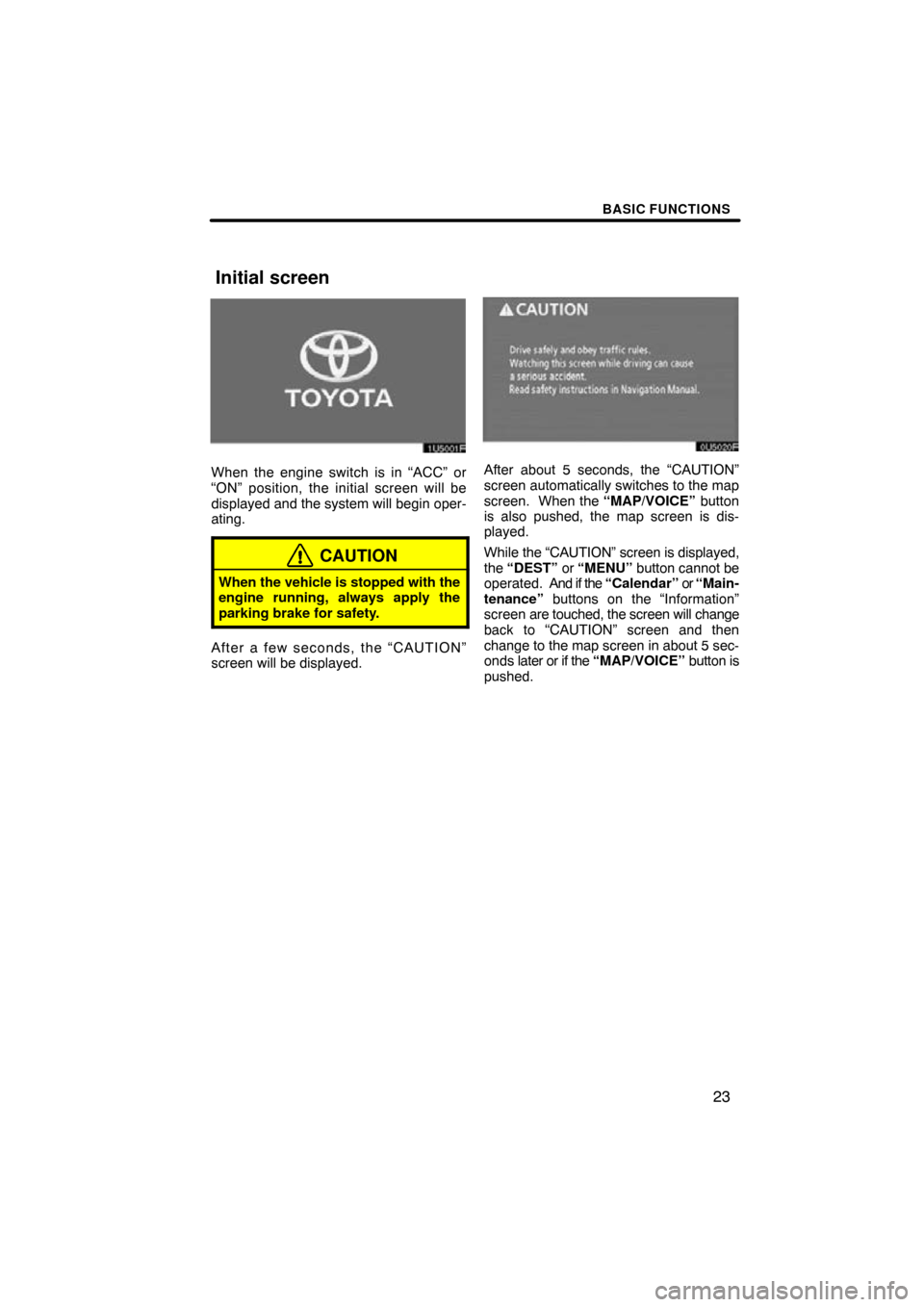 TOYOTA SIENNA 2011 XL30 / 3.G Navigation Manual BASIC FUNCTIONS
23
1U5001F
When the engine switch is in “ACC” or
“ON” position, the initial screen will be
displayed and the system will begin oper-
ating.
CAUTION
When the vehicle is stopped 