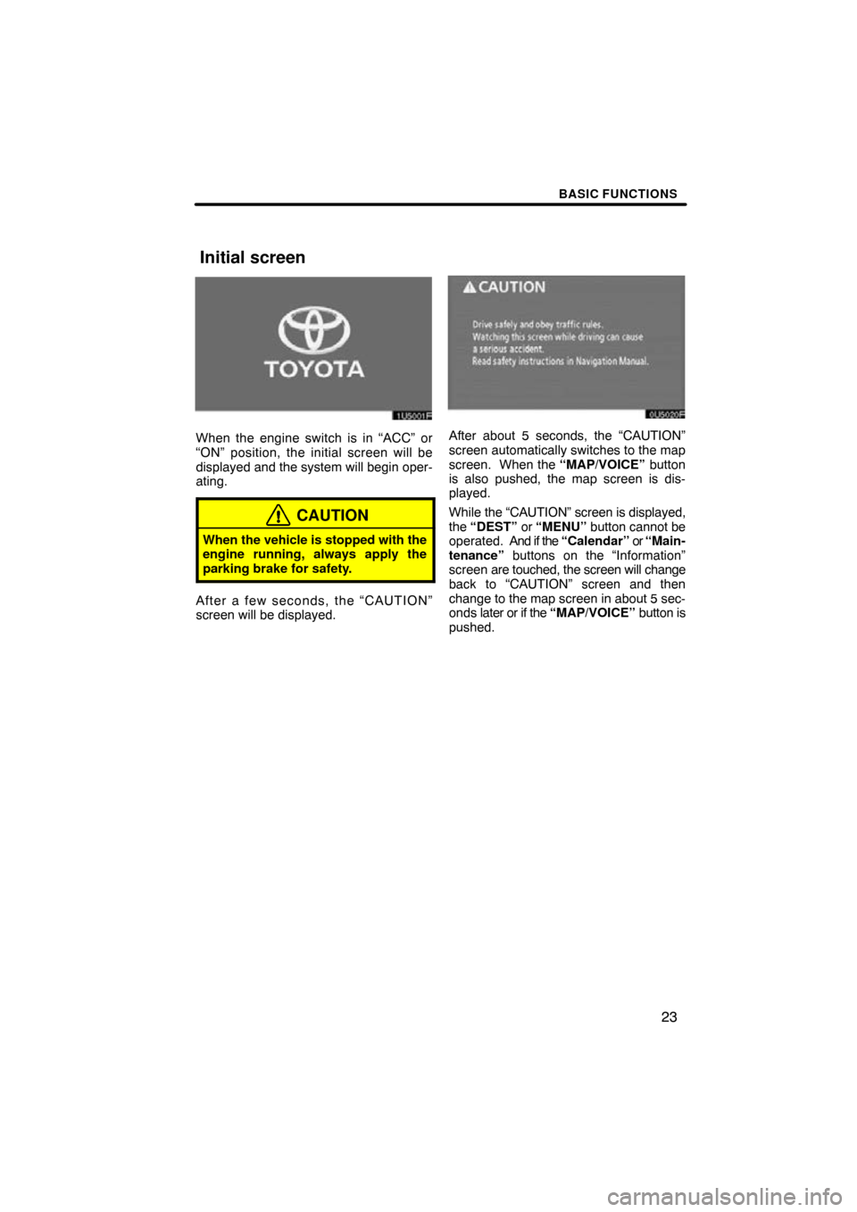 TOYOTA SIENNA 2011 XL30 / 3.G Navigation Manual BASIC FUNCTIONS
23
1U5001F
When the engine switch is in “ACC” or
“ON” position, the initial screen will be
displayed and the system will begin oper-
ating.
CAUTION
When the vehicle is stopped 